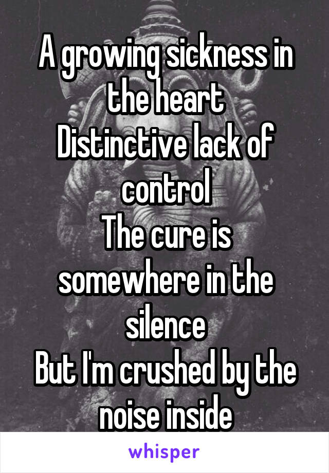 A growing sickness in the heart
Distinctive lack of control
The cure is somewhere in the silence
But I'm crushed by the noise inside