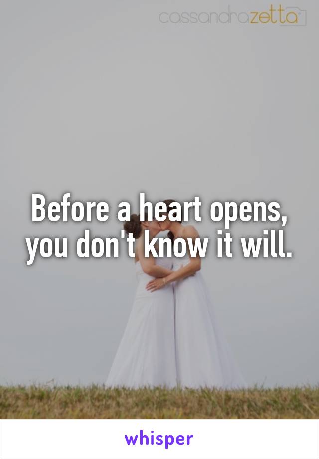 Before a heart opens, you don't know it will.