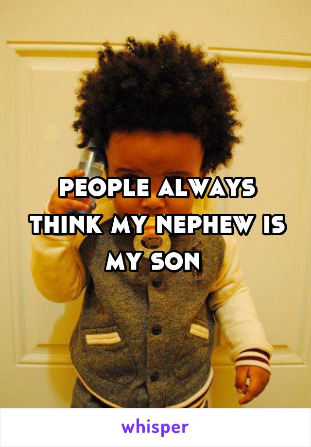 people always think my nephew is my son 