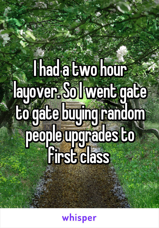 I had a two hour layover. So I went gate to gate buying random people upgrades to first class 