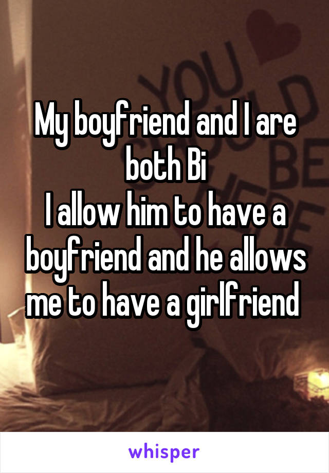 My boyfriend and I are both Bi
I allow him to have a boyfriend and he allows me to have a girlfriend 
