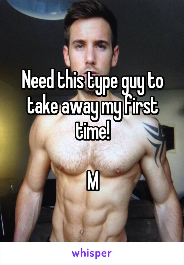 Need this type guy to take away my first time!

M