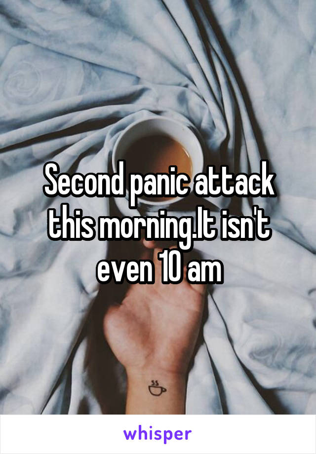 Second panic attack this morning.It isn't even 10 am