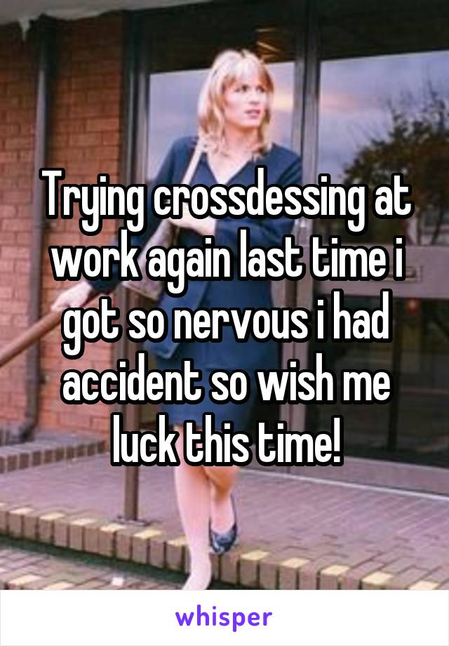 Trying crossdessing at work again last time i got so nervous i had accident so wish me luck this time!