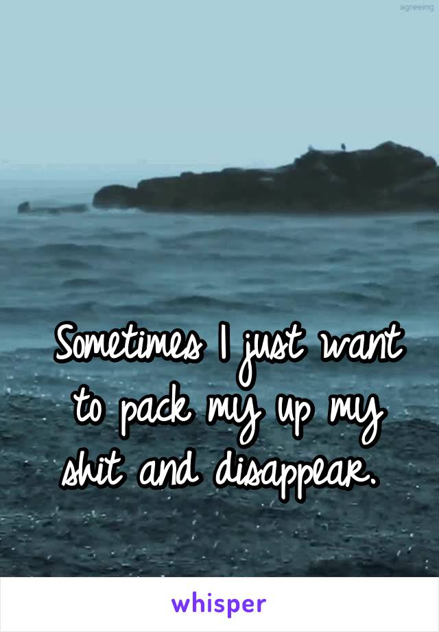 


Sometimes I just want to pack my up my shit and disappear. 