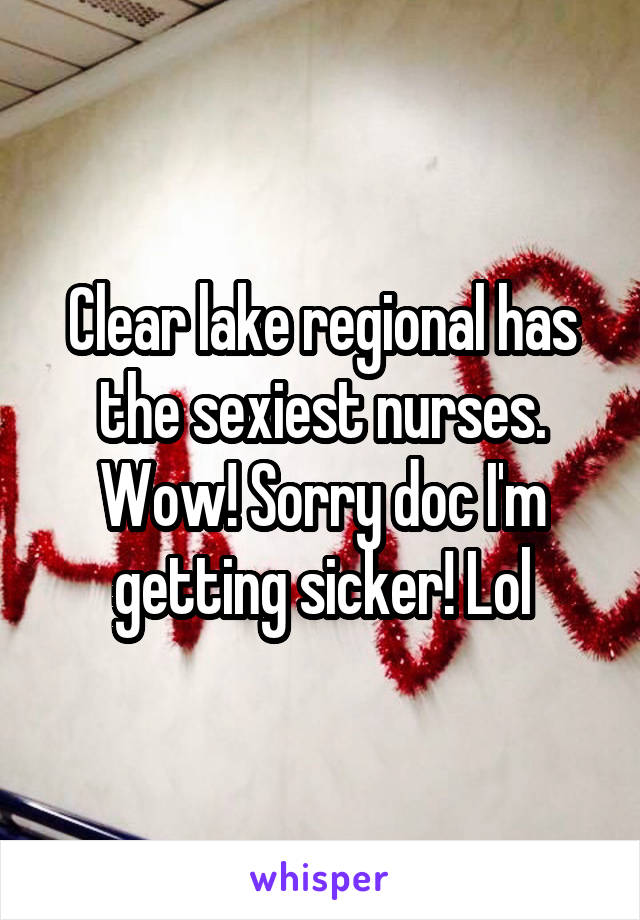 Clear lake regional has the sexiest nurses. Wow! Sorry doc I'm getting sicker! Lol