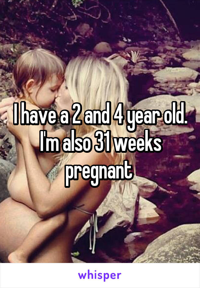 I have a 2 and 4 year old. I'm also 31 weeks pregnant 