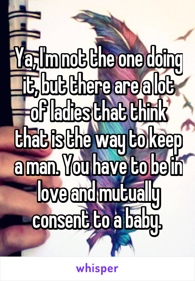 Ya, I'm not the one doing it, but there are a lot of ladies that think that is the way to keep a man. You have to be in love and mutually consent to a baby. 