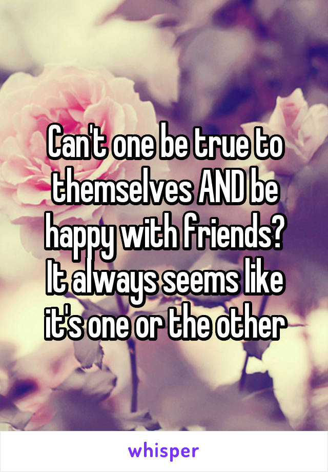 Can't one be true to themselves AND be happy with friends?
It always seems like it's one or the other