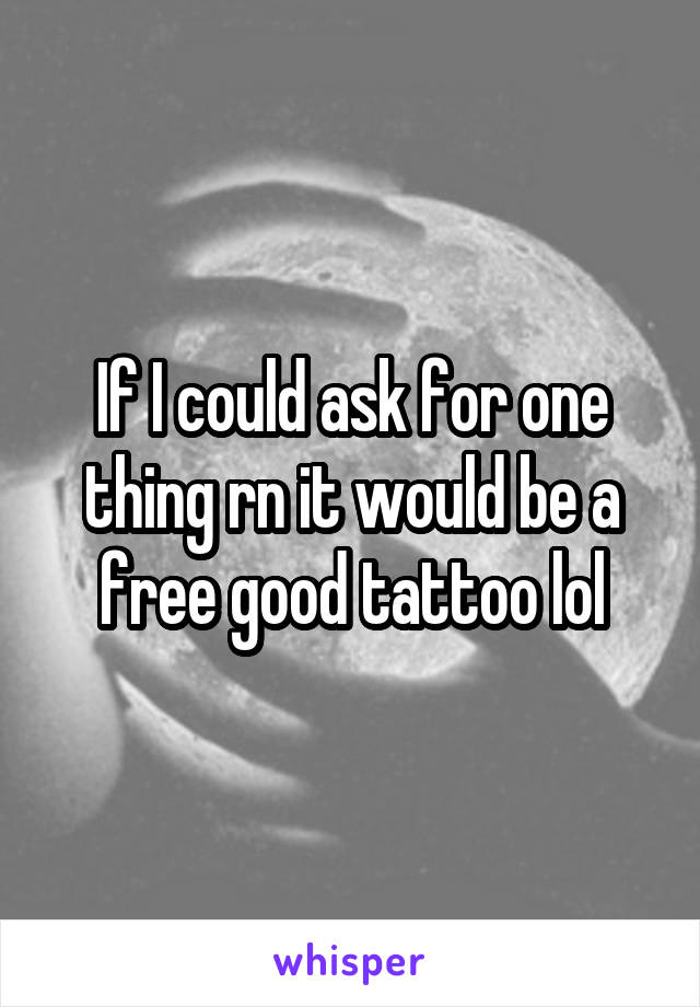 If I could ask for one thing rn it would be a free good tattoo lol