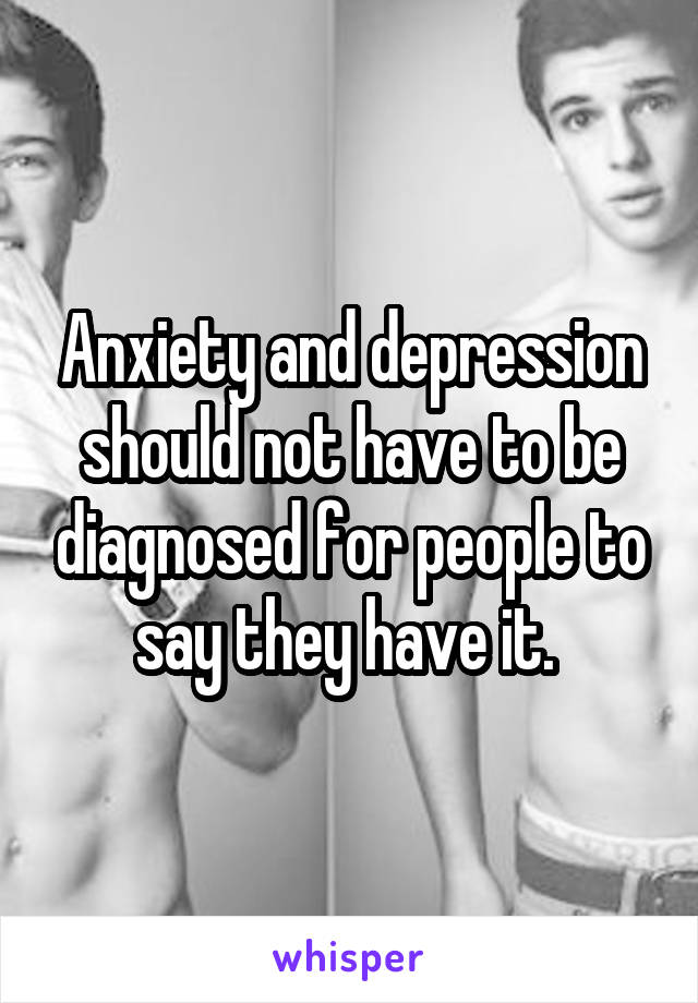 Anxiety and depression should not have to be diagnosed for people to say they have it. 