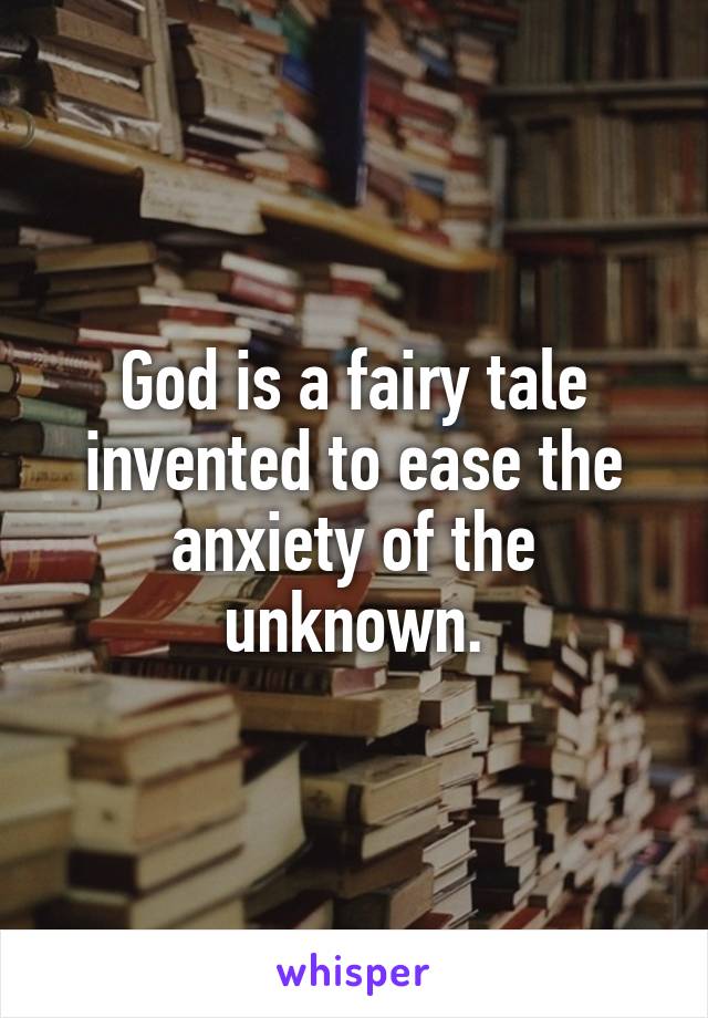 God is a fairy tale invented to ease the anxiety of the unknown.