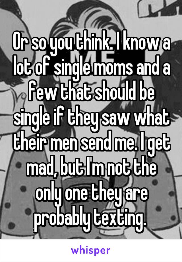 Or so you think. I know a lot of single moms and a few that should be single if they saw what their men send me. I get mad, but I'm not the only one they are probably texting. 