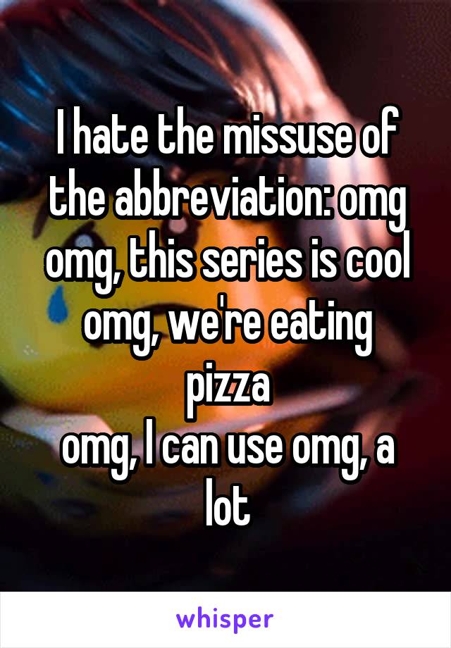 I hate the missuse of the abbreviation: omg
omg, this series is cool
omg, we're eating pizza
omg, I can use omg, a lot