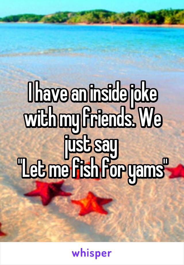 I have an inside joke with my friends. We just say 
"Let me fish for yams"