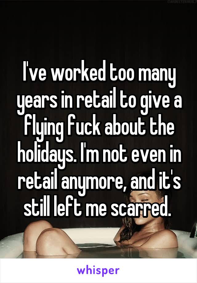 I've worked too many years in retail to give a flying fuck about the holidays. I'm not even in retail anymore, and it's still left me scarred. 