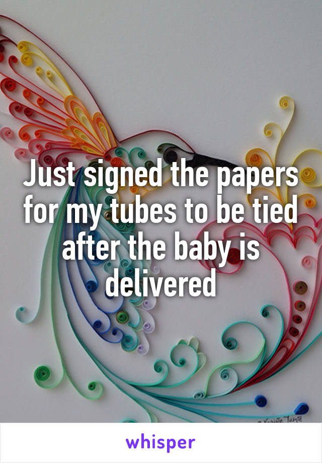 Just signed the papers for my tubes to be tied after the baby is delivered