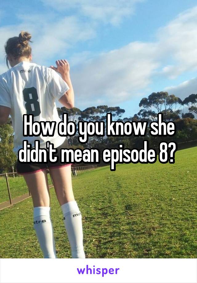 How do you know she didn't mean episode 8? 