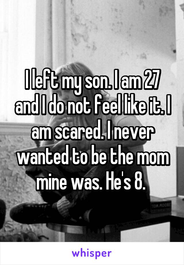 I left my son. I am 27 and I do not feel like it. I am scared. I never wanted to be the mom mine was. He's 8. 