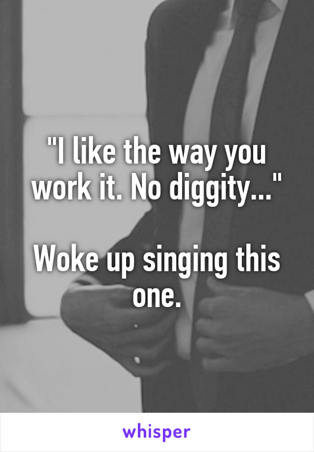 "I like the way you work it. No diggity..."

Woke up singing this one.