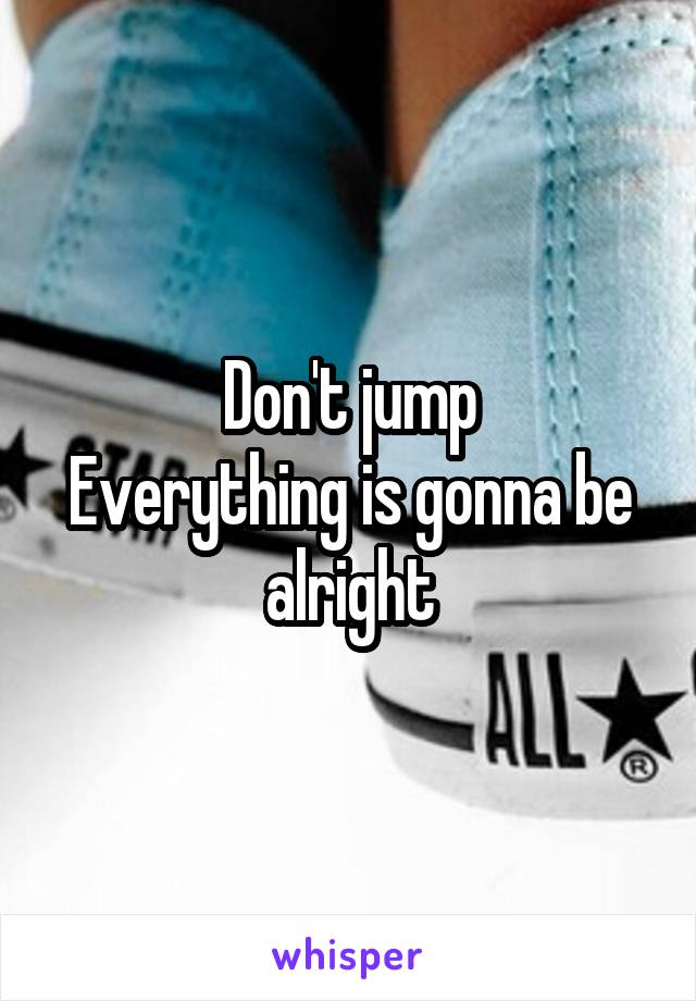 Don't jump
Everything is gonna be alright