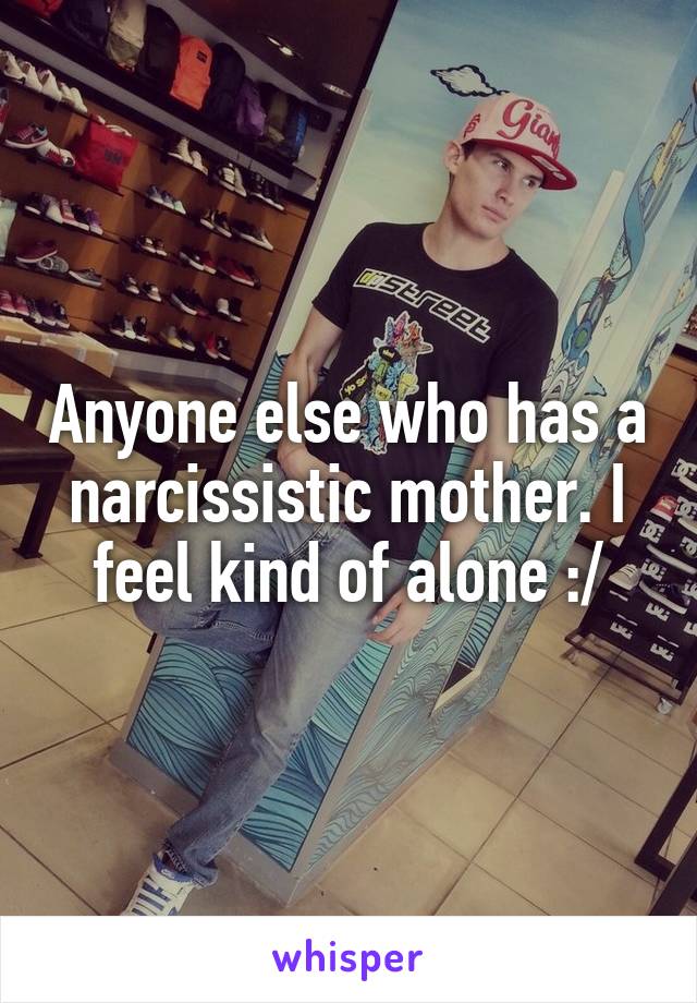 Anyone else who has a narcissistic mother. I feel kind of alone :/