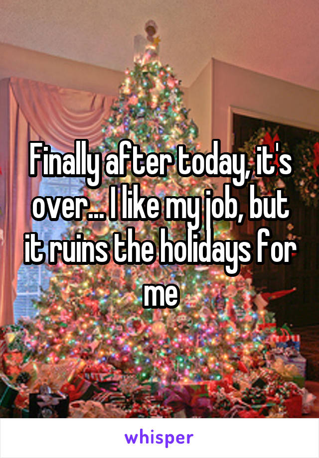 Finally after today, it's over... I like my job, but it ruins the holidays for me