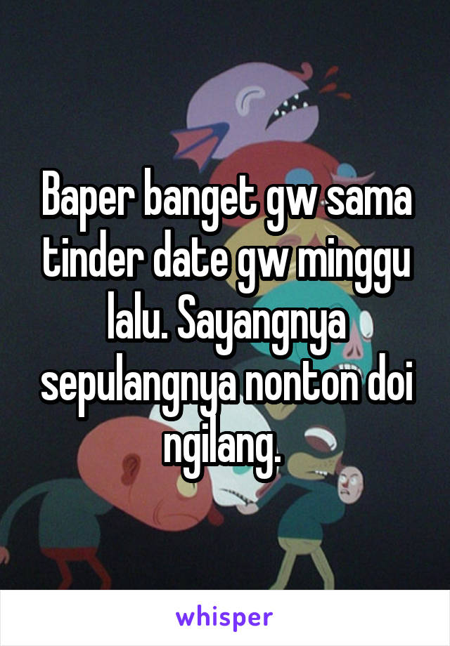 Baper banget gw sama tinder date gw minggu lalu. Sayangnya sepulangnya nonton doi ngilang. 