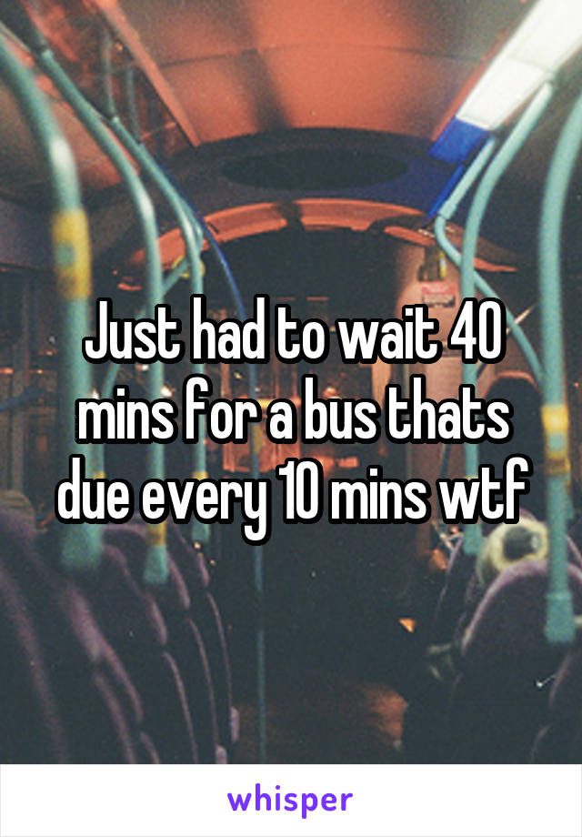 Just had to wait 40 mins for a bus thats due every 10 mins wtf