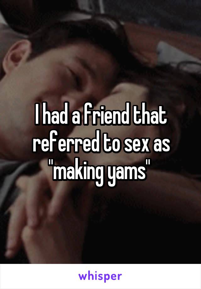 I had a friend that referred to sex as "making yams" 