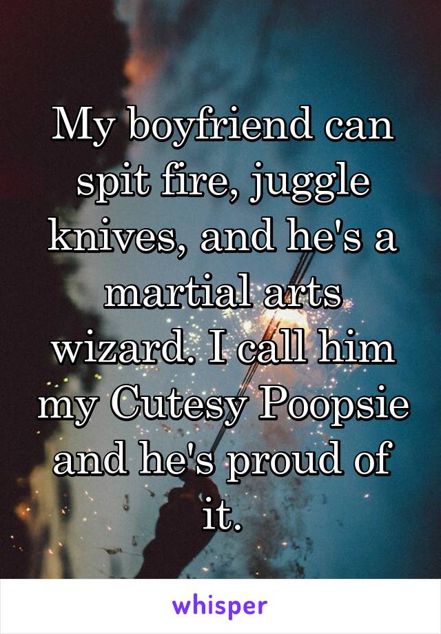 My boyfriend can spit fire, juggle knives, and he's a martial arts wizard. I call him my Cutesy Poopsie and he's proud of it.