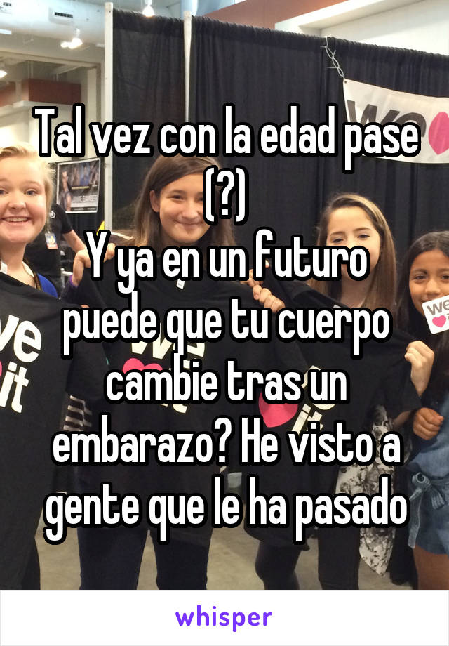 Tal vez con la edad pase (?)
Y ya en un futuro puede que tu cuerpo cambie tras un embarazo? He visto a gente que le ha pasado