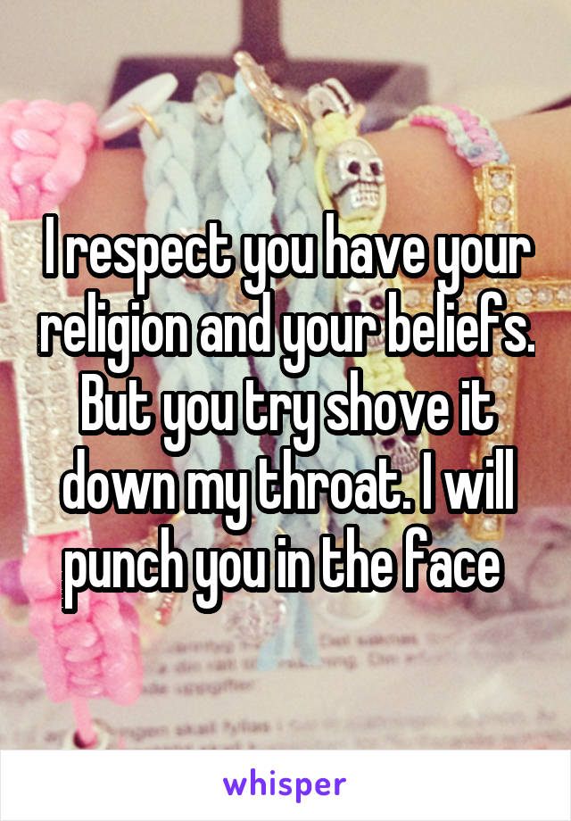 I respect you have your religion and your beliefs. But you try shove it down my throat. I will punch you in the face 