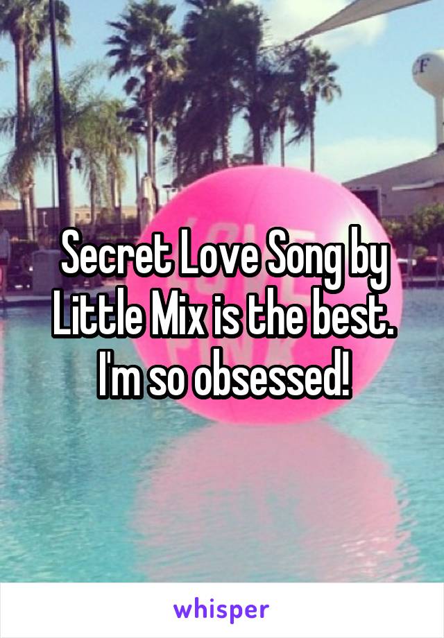 Secret Love Song by Little Mix is the best. I'm so obsessed!