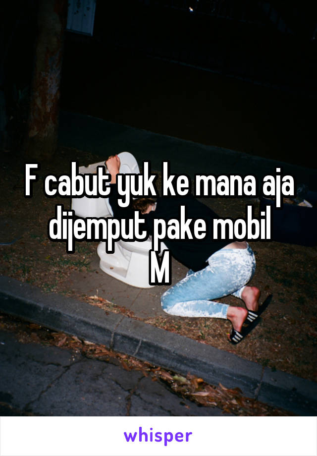 F cabut yuk ke mana aja dijemput pake mobil
M