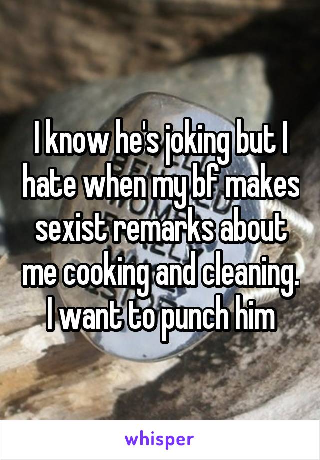 I know he's joking but I hate when my bf makes sexist remarks about me cooking and cleaning. I want to punch him