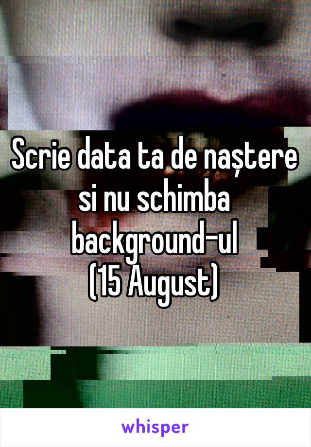 Scrie data ta de naștere si nu schimba background-ul 
(15 August)