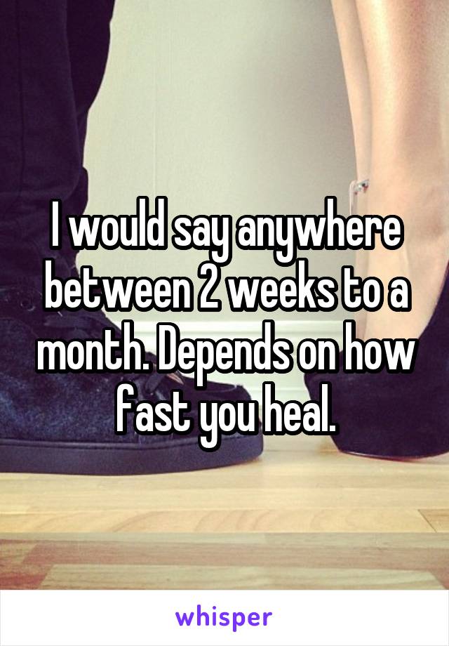 I would say anywhere between 2 weeks to a month. Depends on how fast you heal.