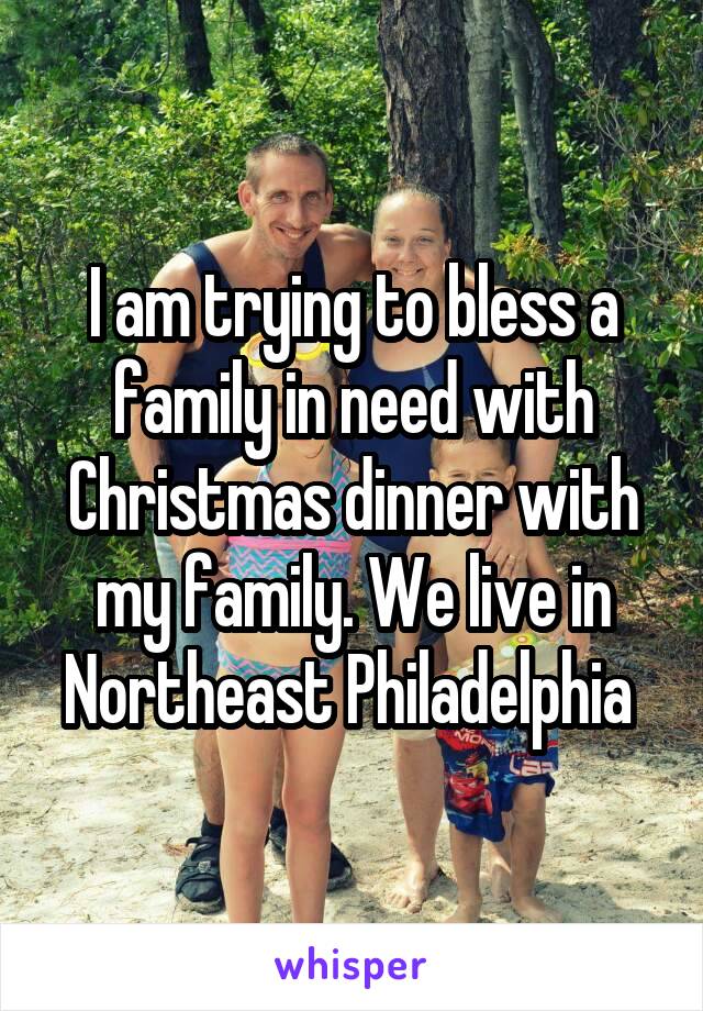 I am trying to bless a family in need with Christmas dinner with my family. We live in Northeast Philadelphia 