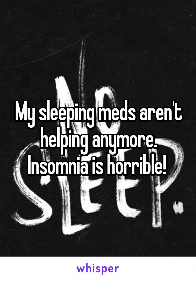 My sleeping meds aren't helping anymore. Insomnia is horrible! 