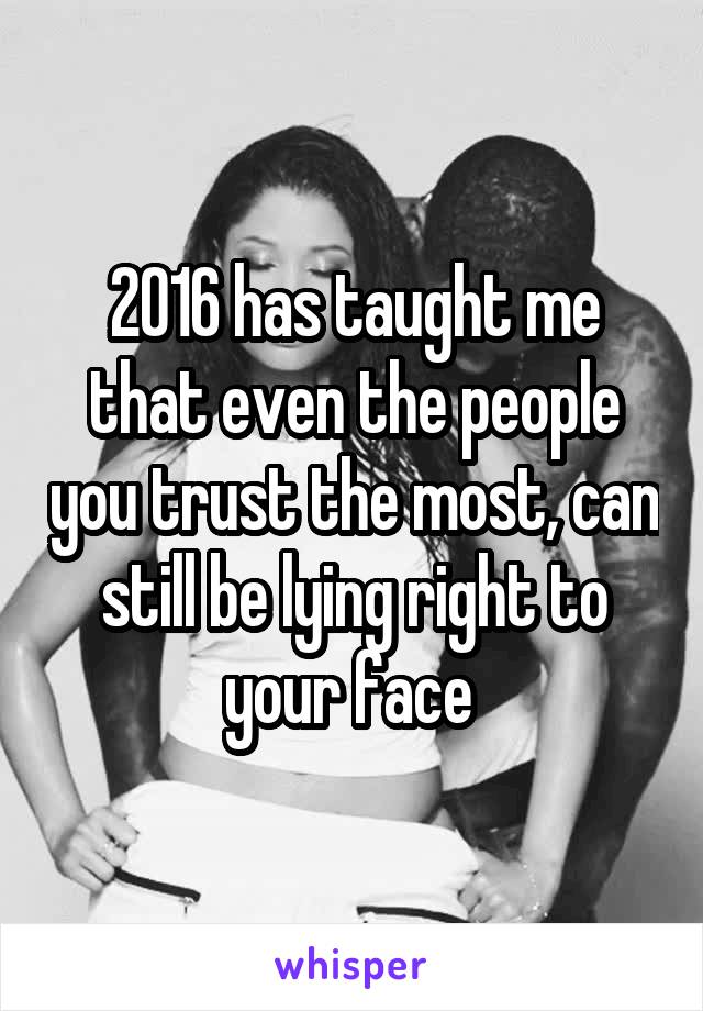 2016 has taught me that even the people you trust the most, can still be lying right to your face 