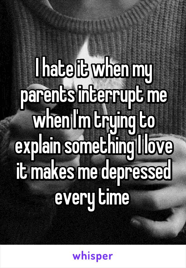 I hate it when my parents interrupt me when I'm trying to explain something I love it makes me depressed every time 