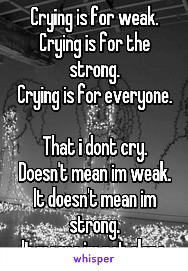 Crying is for weak.
Crying is for the strong.
Crying is for everyone.

That i dont cry. Doesn't mean im weak. It doesn't mean im strong.
It means im not alone.