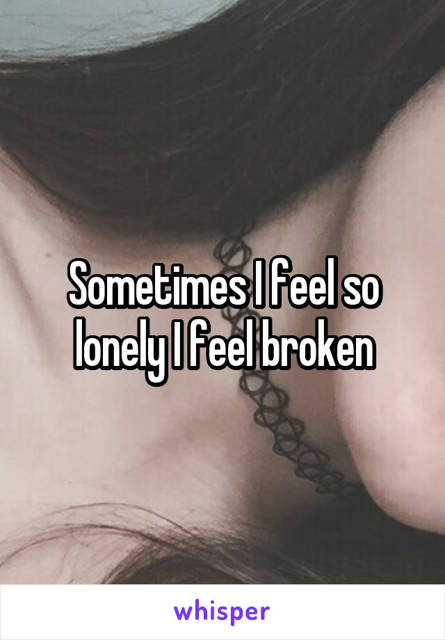 Sometimes I feel so lonely I feel broken