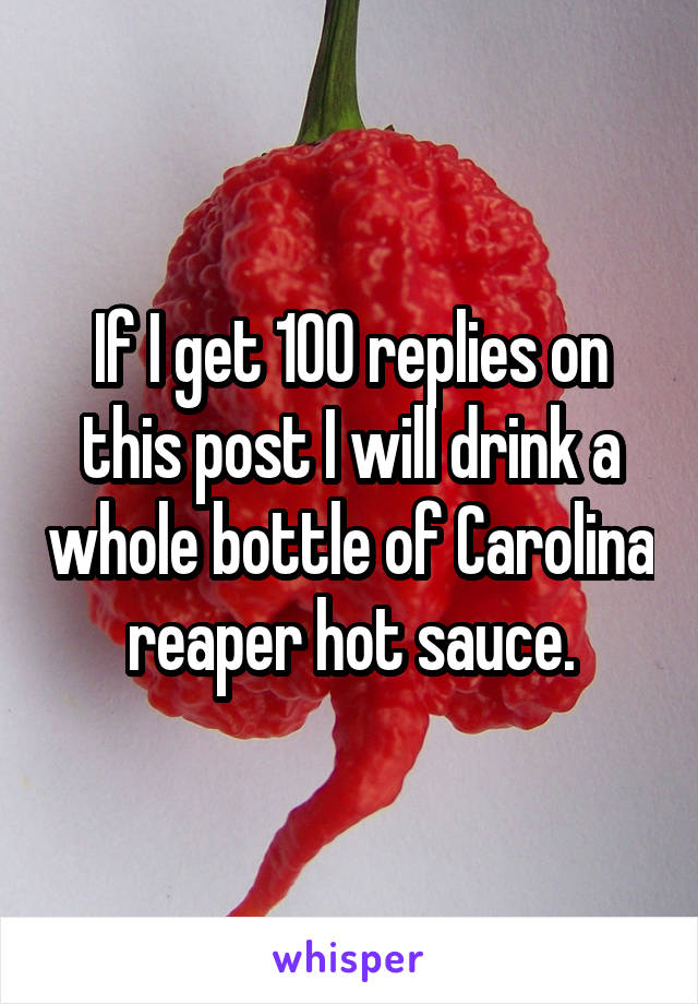 If I get 100 replies on this post I will drink a whole bottle of Carolina reaper hot sauce.