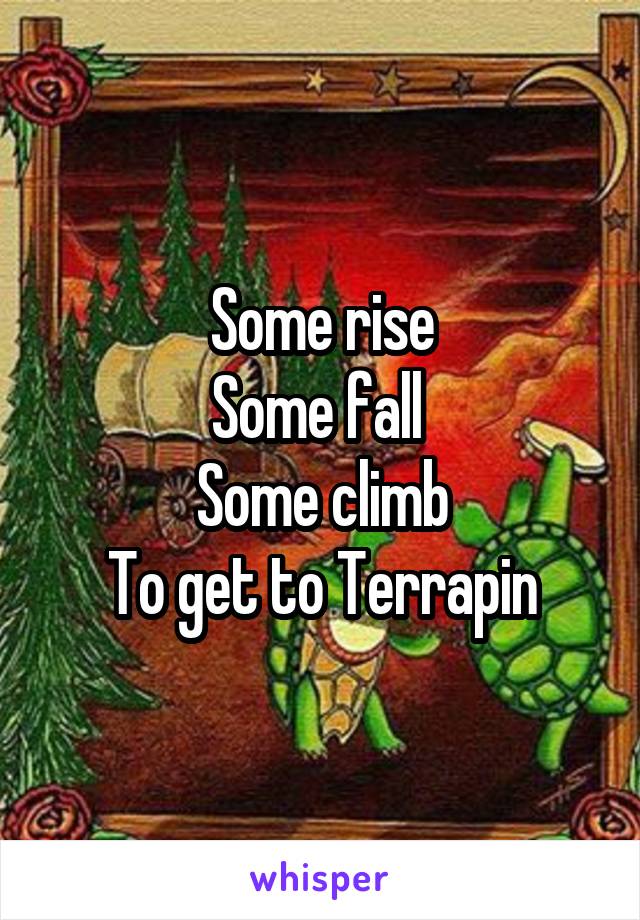 Some rise
Some fall 
Some climb
To get to Terrapin