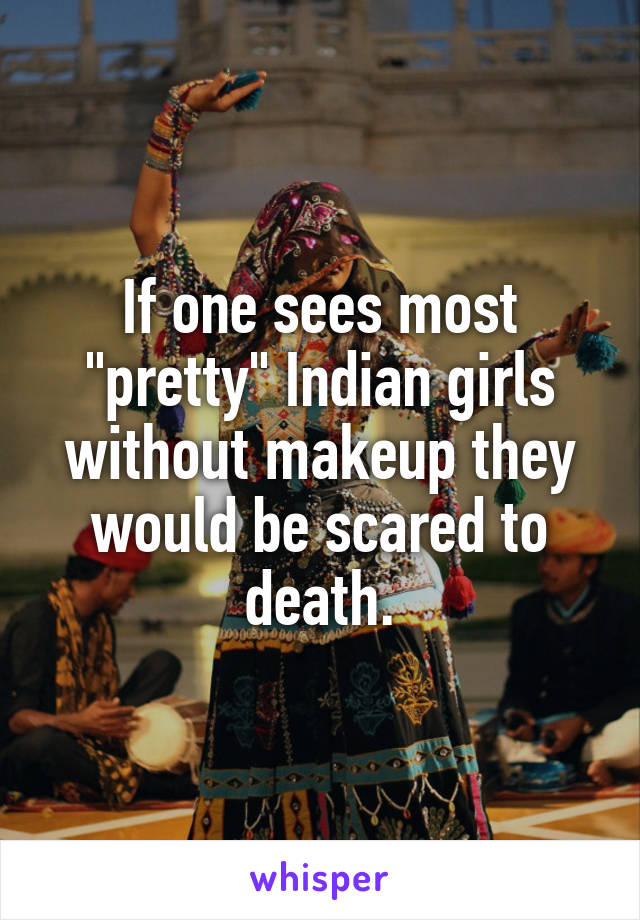 If one sees most "pretty" Indian girls without makeup they would be scared to death.