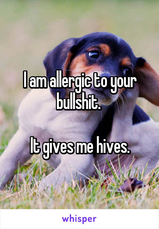 I am allergic to your bullshit. 

It gives me hives.