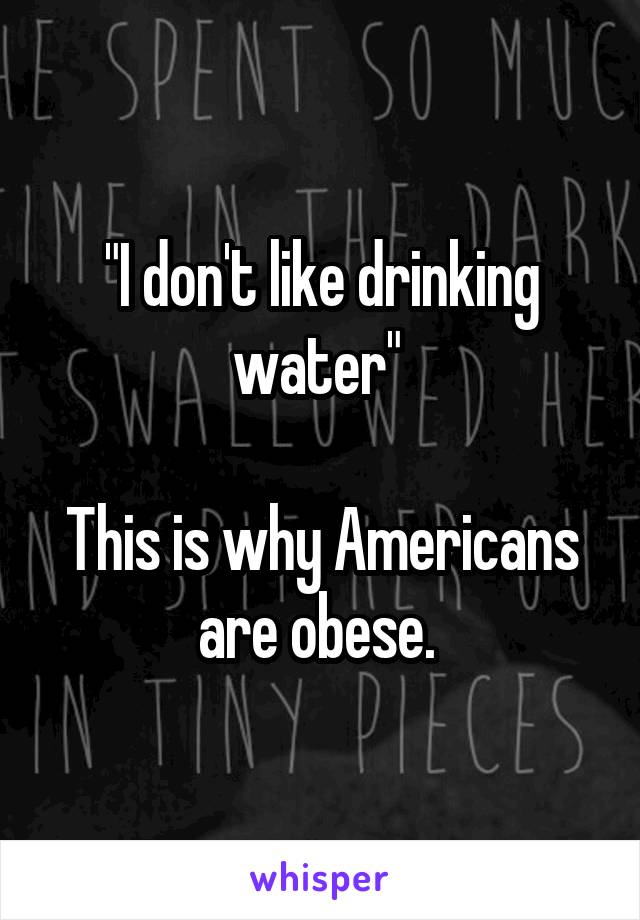 "I don't like drinking water" 

This is why Americans are obese. 