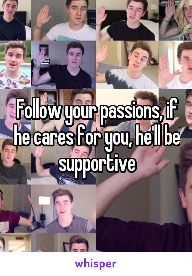 Follow your passions, if he cares for you, he'll be supportive